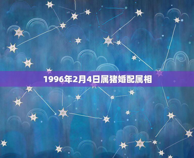 1996年2月4日属猪婚配属相，属猪的最佳婚配是什么属相