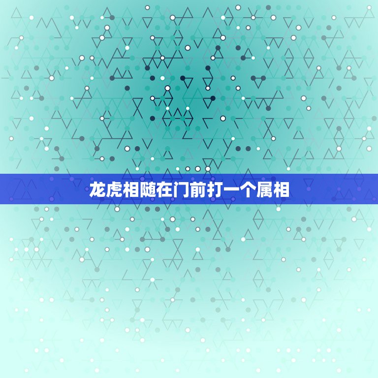 龙虎相随在门前打一个属相，龙虎相随在门前，生死相冲看谁人.打一生肖