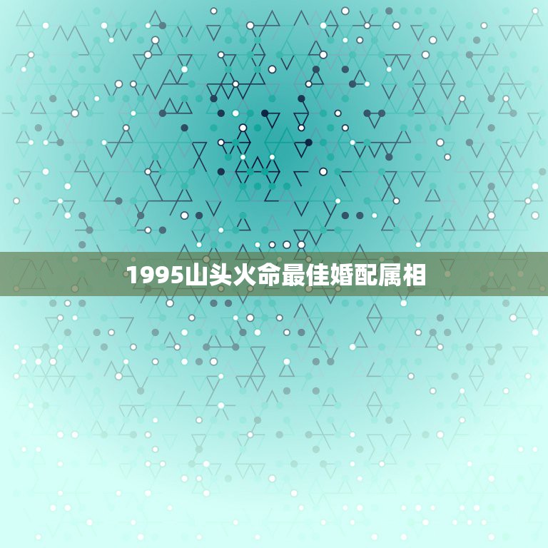 1995山头火命最佳婚配属相，生肖配对查询表 属相？