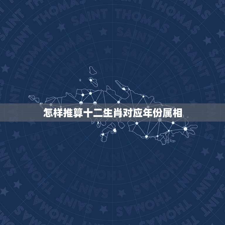 怎样推算十二生肖对应年份属相，如何快速计算出自己的生肖属相