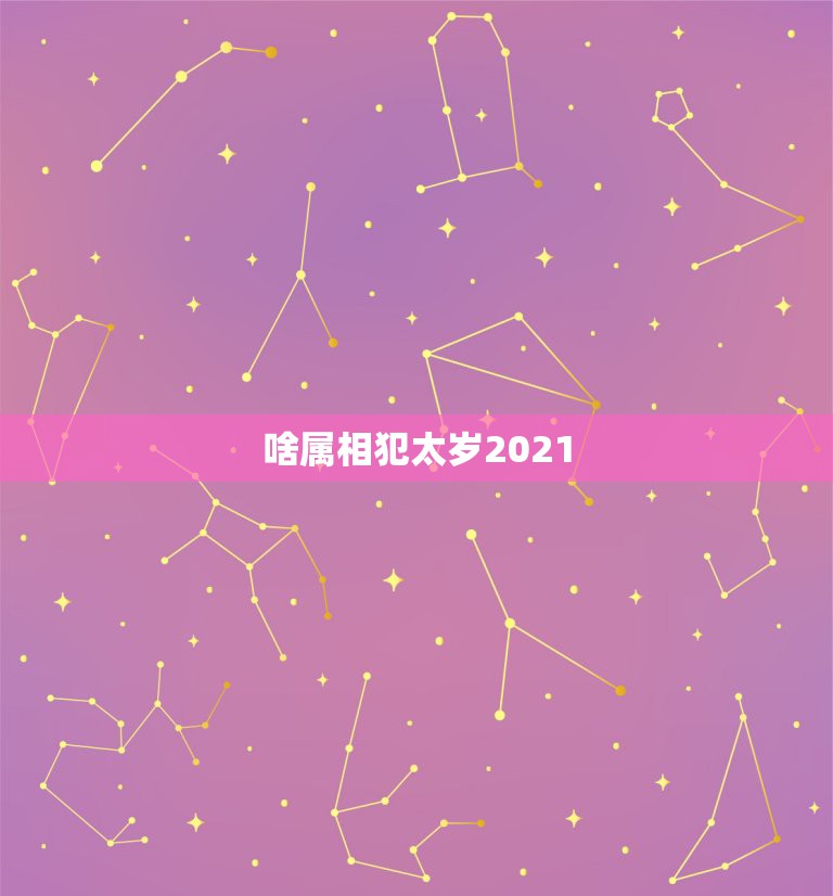 啥属相犯太岁2021，今年什么属相犯太岁？