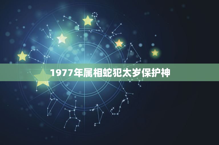 1977年属相蛇犯太岁保护神，蛇年什么属相犯太岁？