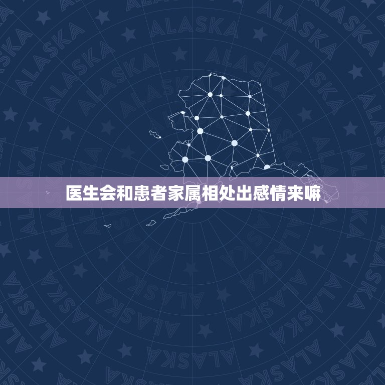 医生会和患者家属相处出感情来嘛，医生会不会喜欢上自己的患者？