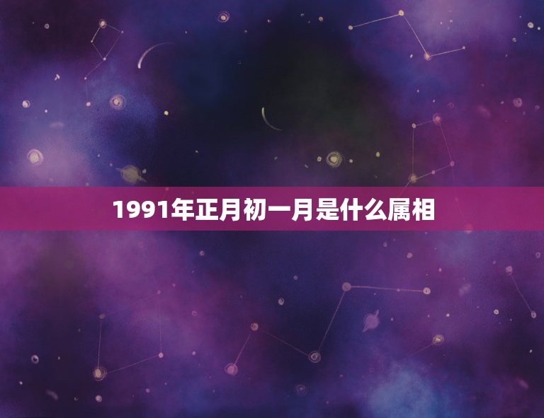 1991年正月初一月是什么属相，91年属什么生肖？