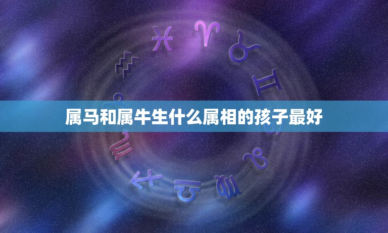 属马和属牛生什么属相的孩子最好，属虎可以与属龙的相配吗？