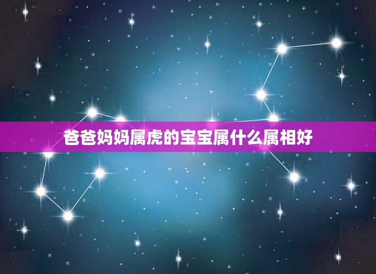 爸爸妈妈属虎的宝宝属什么属相好，属虎的父母生什么样的属相孩子好