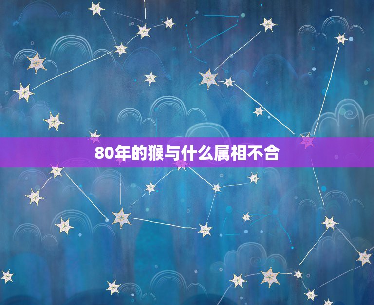 80年的猴与什么属相不合，属猴的跟什么属相比较和，什么属相不和？