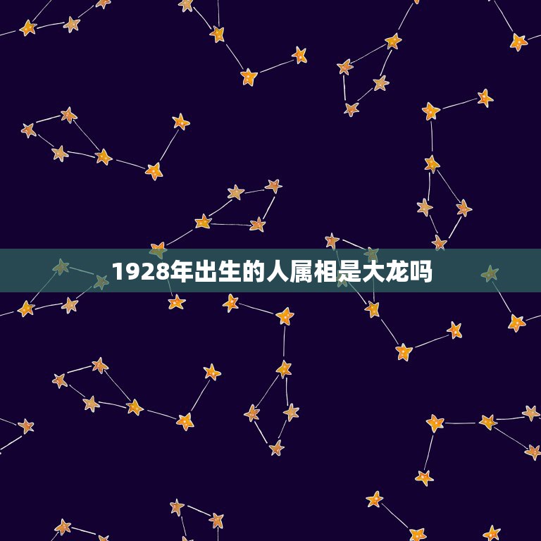 1928年出生的人属相是大龙吗，1928年出生属龙的今年多大