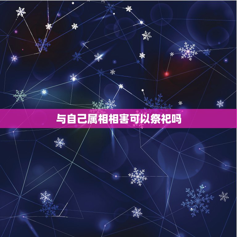 与自己属相相害可以祭祀吗，祭祀的日子与生肖相冲，7月13号那天冲蛇，我