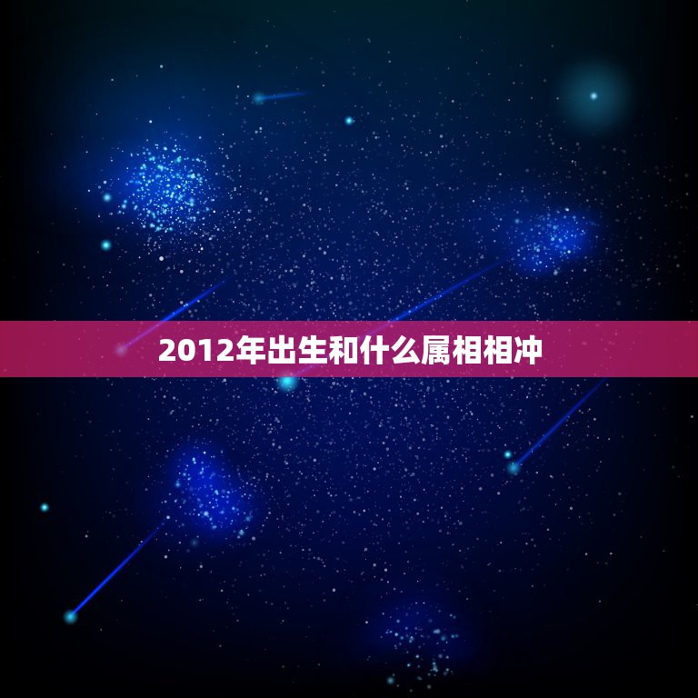 2012年出生和什么属相相冲，十二生肖什么属相相克？