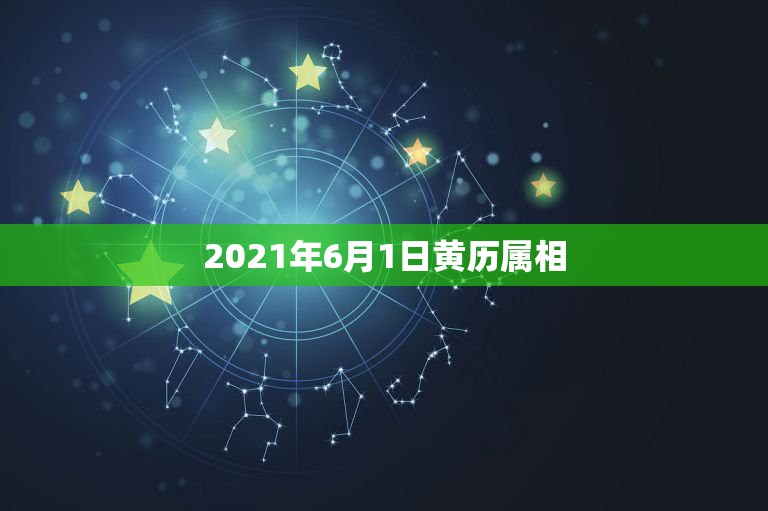 2021年6月1日黄历属相，2021年的6月1日是星期几？