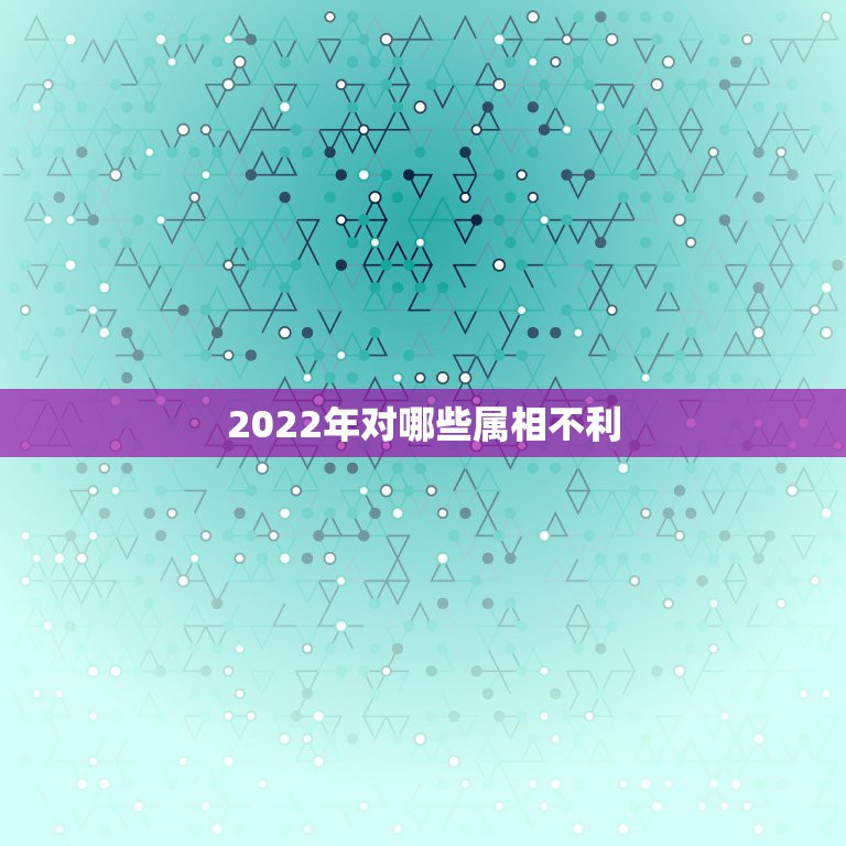 2022年对哪些属相不利，2022年为什么不能结婚