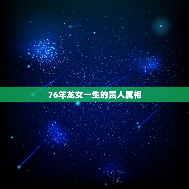 76年龙女一生的贵人属相，76年龙女，2.22出生一生的命运