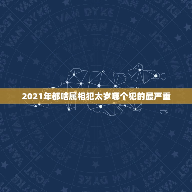 2021年都啥属相犯太岁哪个犯的最严重，2021太岁犯太岁的生肖