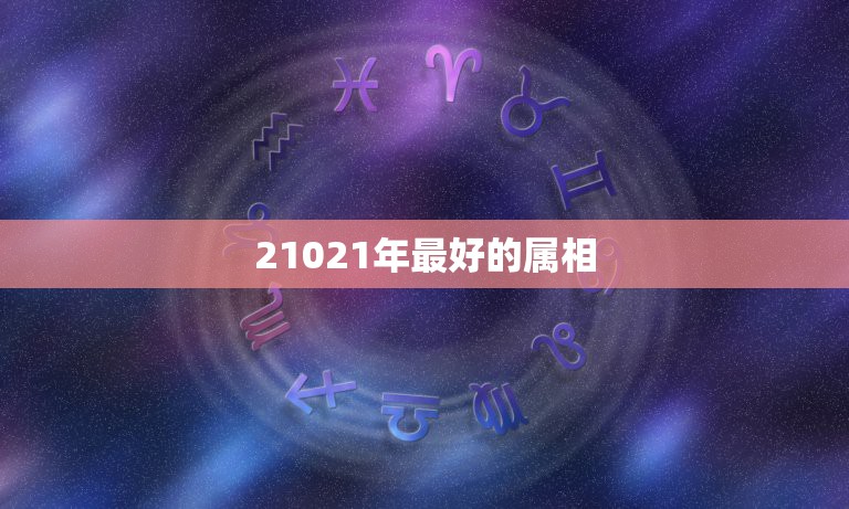 21021年最好的属相，生肖牛21年本命年运势