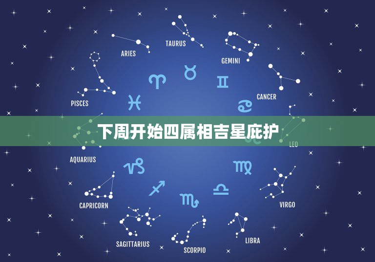 下周开始四属相吉星庇护，盼三盼四是什么生肖