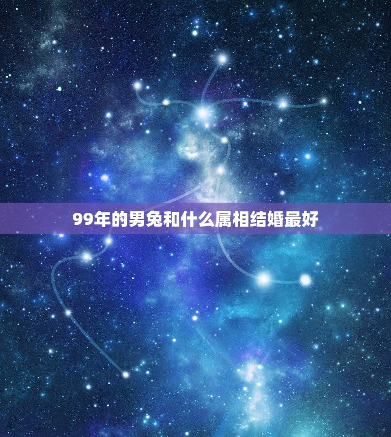 99年的男兔和什么属相结婚最好，99年属兔的和什么属相最配