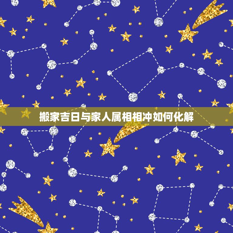 搬家吉日与家人属相相冲如何化解，我要搬家但是选的吉日冲父母属相怎么办？