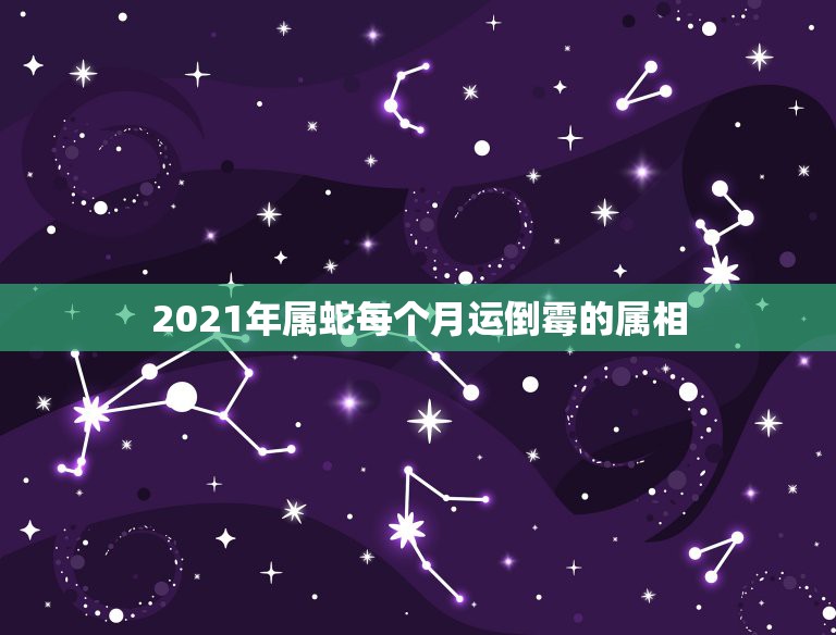 2021年属蛇每个月运倒霉的属相，2021年属蛇人的全年运势如何？