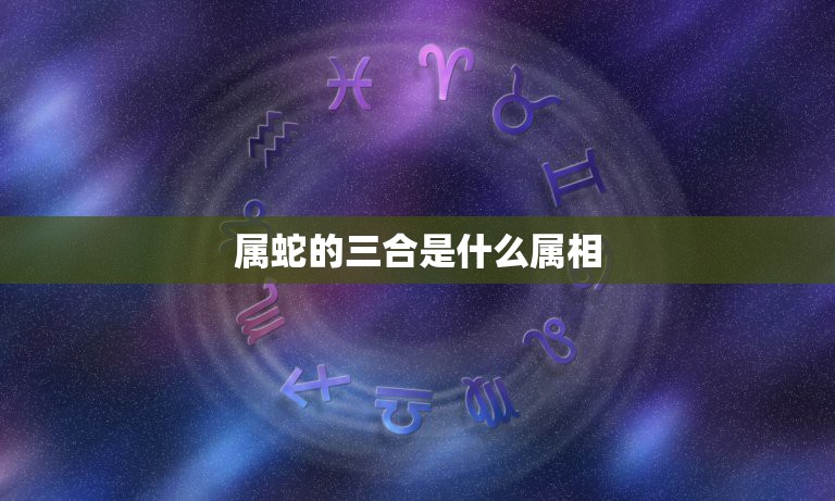 属蛇的三合是什么属相，属蛇的三合是什么