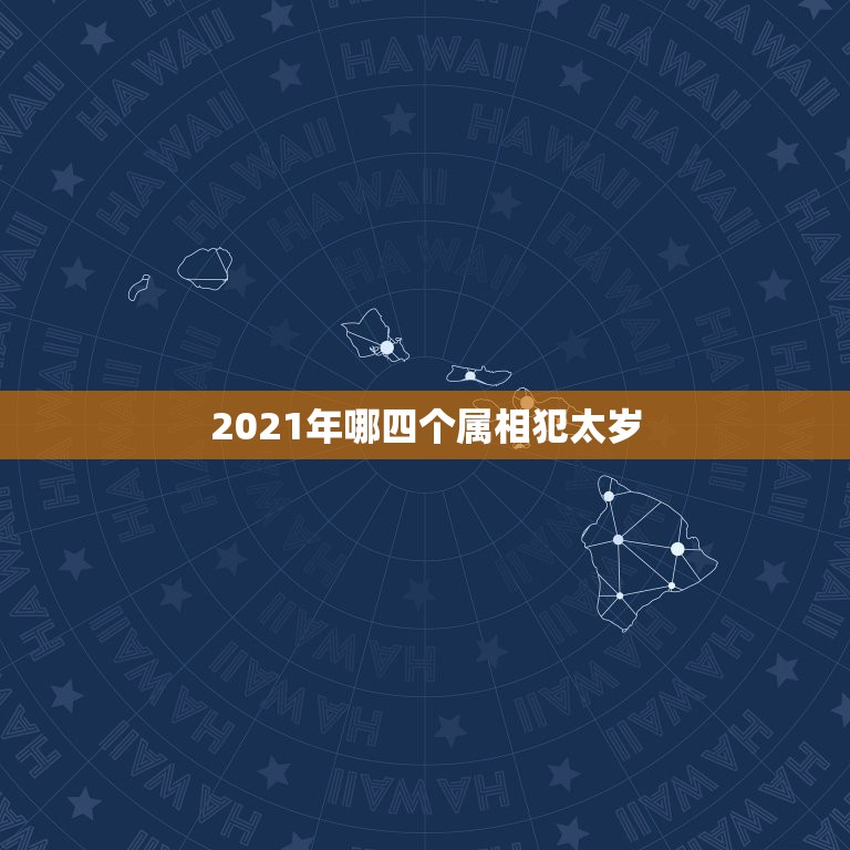 2021年哪四个属相犯太岁，2021年犯太岁的生肖属相有哪几个 化解方