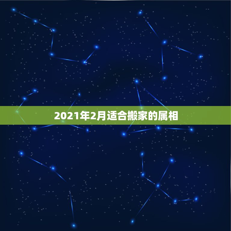 2021年2月适合搬家的属相，2021年2月12日属什么生肖