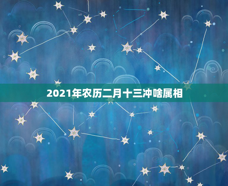 2021年农历二月十三冲啥属相，明年农历2月13结婚可以吗