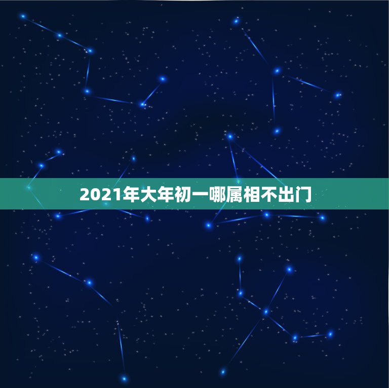 2021年大年初一哪属相不出门，2021年正月初一出行大利方向