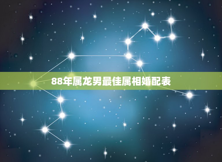 88年属龙男最佳属相婚配表，88年属龙的和什么属相的比较配