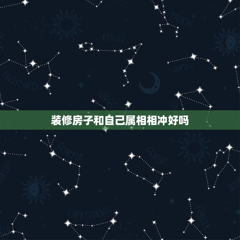 装修房子和自己属相相冲好吗，那天跟自己生肖相冲能住新房吗？