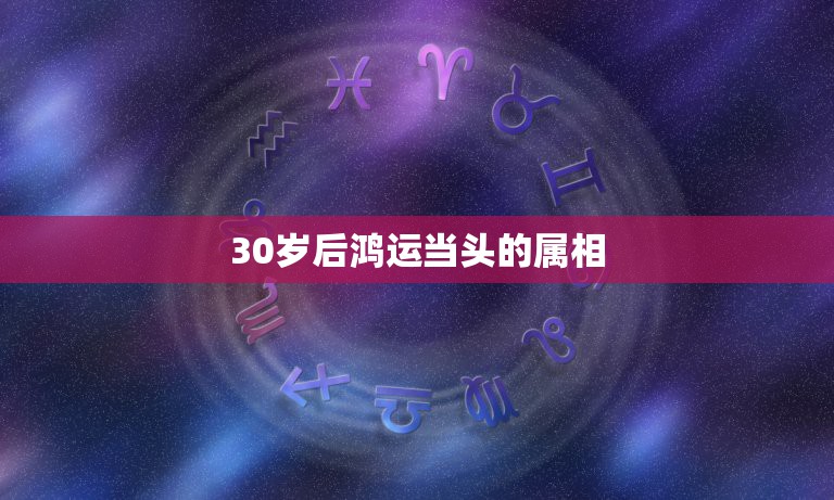 30岁后鸿运当头的属相，鸿运当头最是福，十二生肖是什么