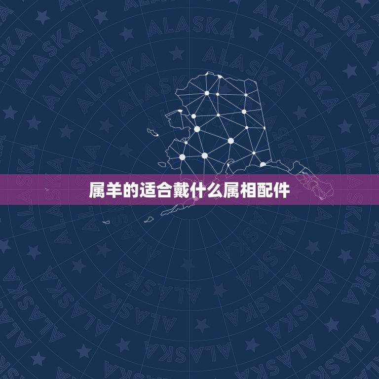 属羊的适合戴什么属相配件，属羊人佩戴什么饰品好？属羊人佩戴饰品应该注意