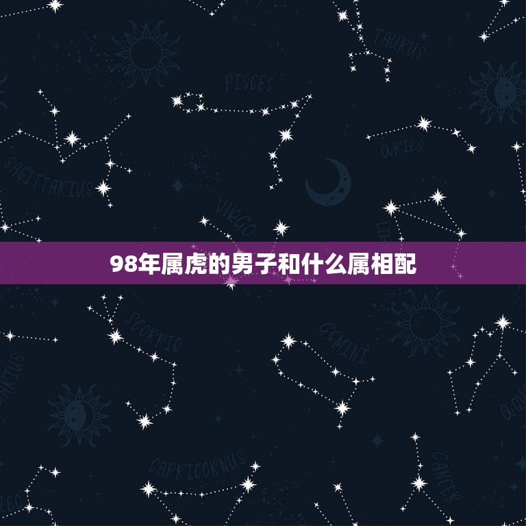 98年属虎的男子和什么属相配，男属虎的1998年4月和什么属相最配