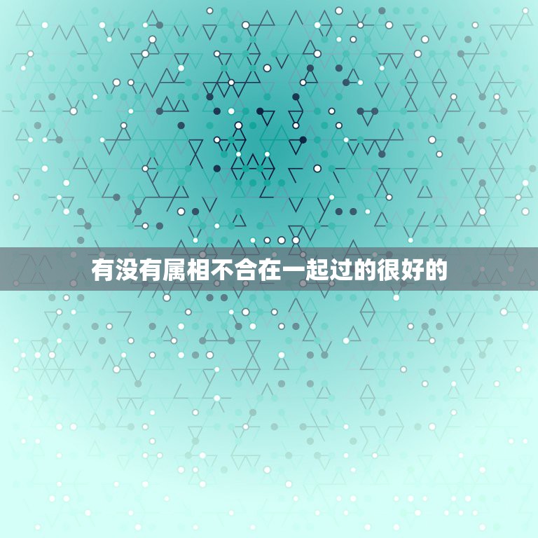 有没有属相不合在一起过的很好的，属相相克，真的就不能幸福吗？有属相相克