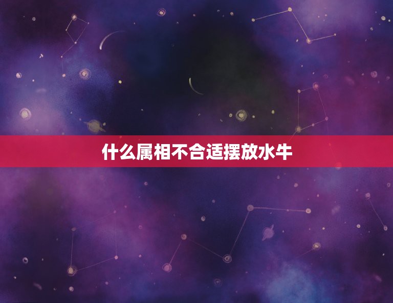 什么属相不合适摆放水牛，家居风水什么属相摆什么吉祥物怎么办有贵人缘分