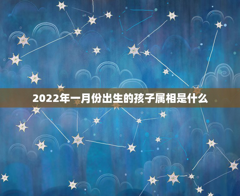 2022年一月份出生的孩子属相是什么，2022年哪些生肖合适生孩子