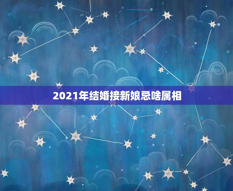 2021年结婚接新娘忌啥属相，2021年禁结婚属相