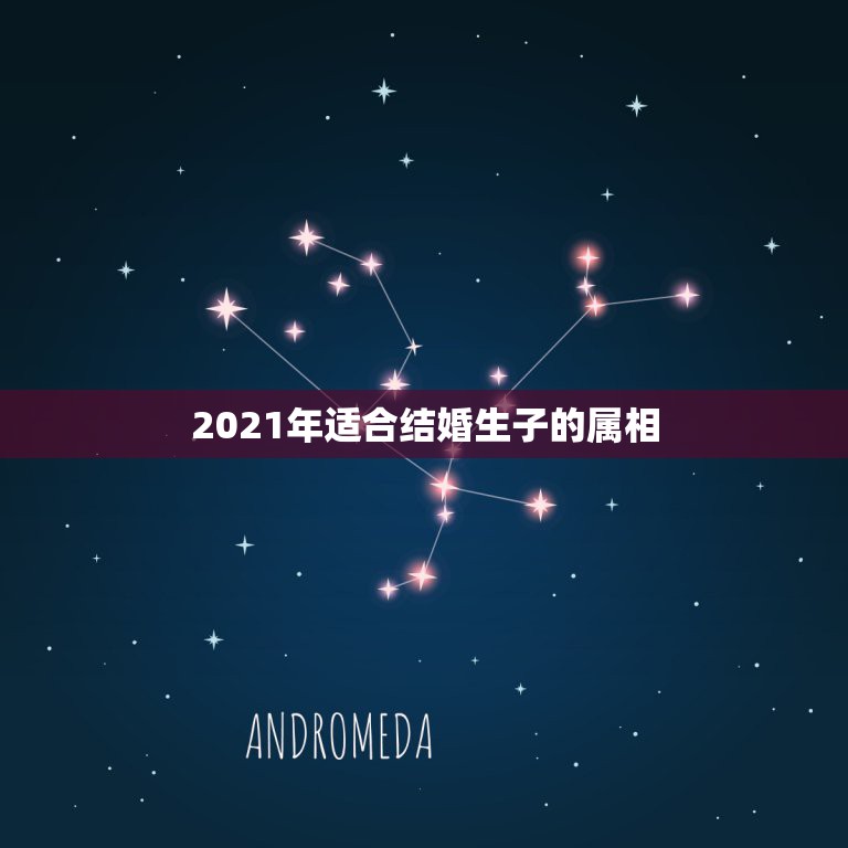 2021年适合结婚生子的属相，2021年最吉利的四大属相