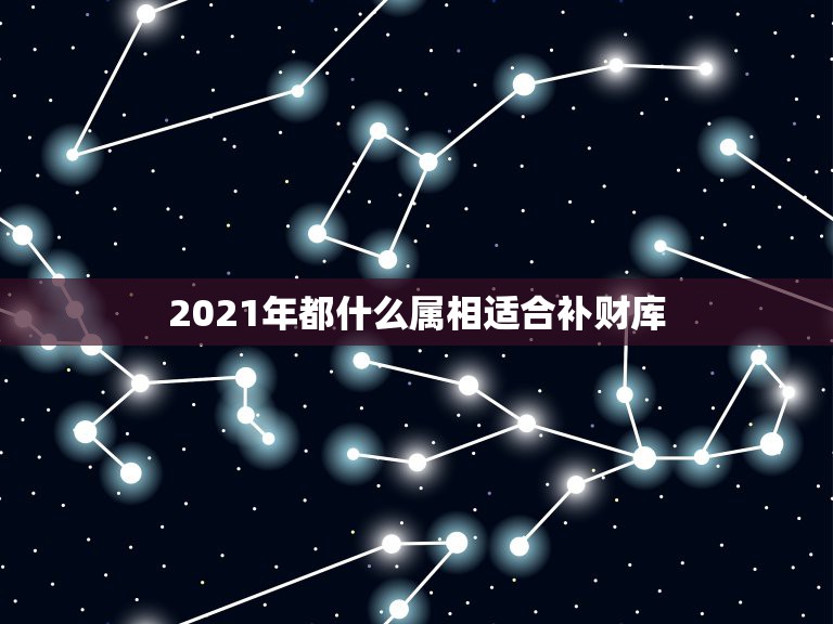 2021年都什么属相适合补财库，2021年最旺最顺的生肖