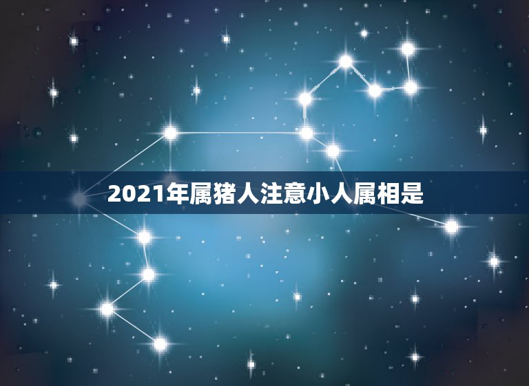 2021年属猪人注意小人属相是，2021年冲太岁的属相有哪几个