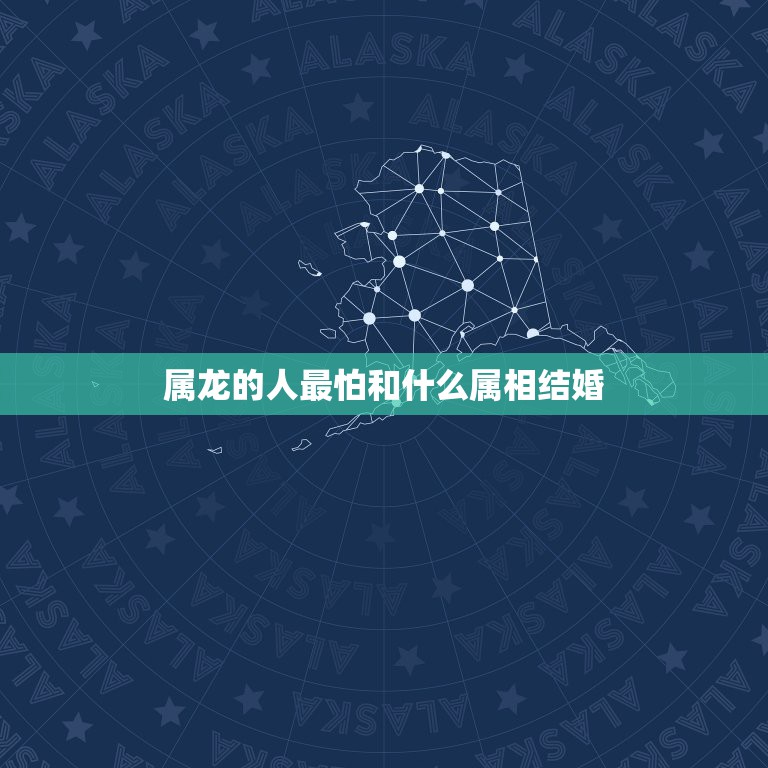 属龙的人最怕和什么属相结婚，请问结婚属龙的跟什么属相相配相克