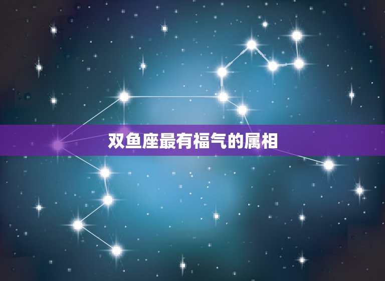 双鱼座最有福气的属相，命里有福，十人九福的三大星座女是哪几个？