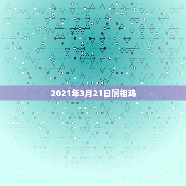 2021年3月21日属相鸡，2021年21岁属什么生肖？