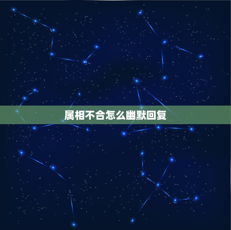 属相不合怎么幽默回复，我们属相不合，还是别浪费双方的时间了。男方如何回