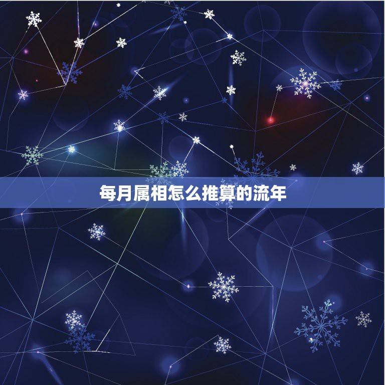 每月属相怎么推算的流年，八字中的『流年干支』是怎么推算出来的？有什么用