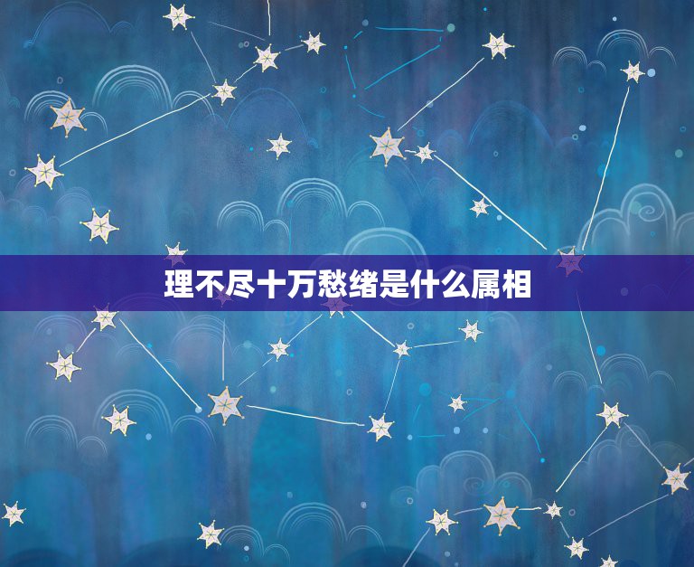 理不尽十万愁绪是什么属相，理不尽十万愁绪，三二相连定口平。是何生肖