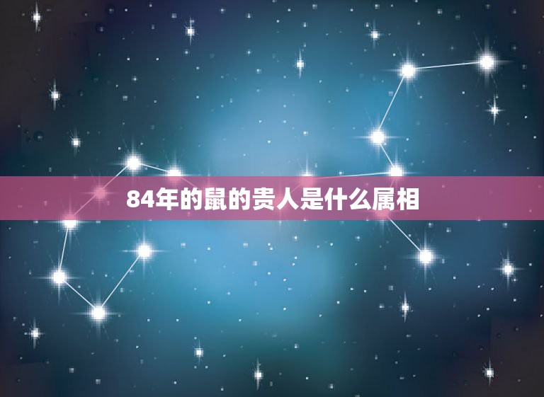 84年的鼠的贵人是什么属相，84年属鼠的和什么属相最配？