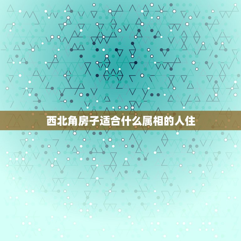 西北角房子适合什么属相的人住，李居明风水房屋缺西北角和东北角狗的和属猪