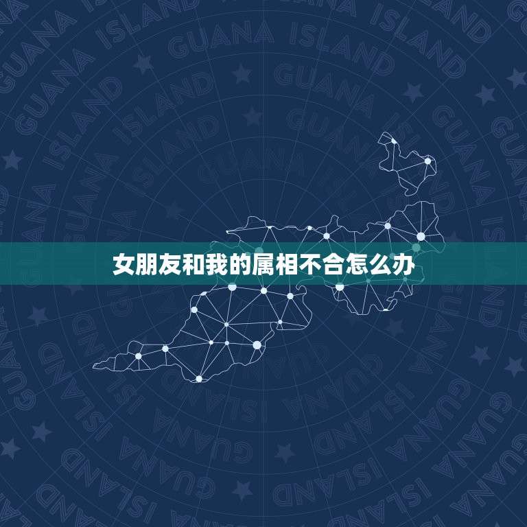 女朋友和我的属相不合怎么办，我女朋友蛮看重属相，而我们不合，怎么办？