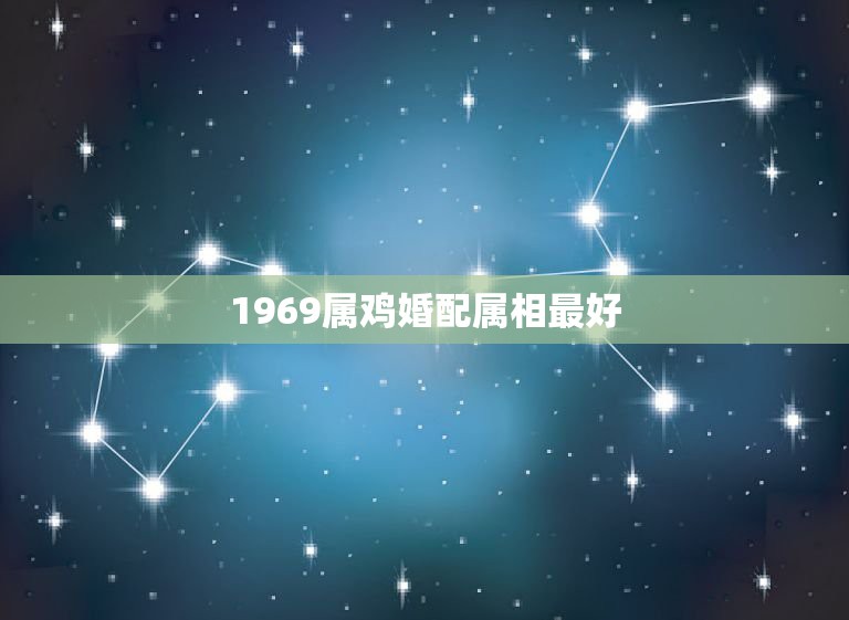 1969属鸡婚配属相最好，1969年属鸡的人和什么生肖最配合